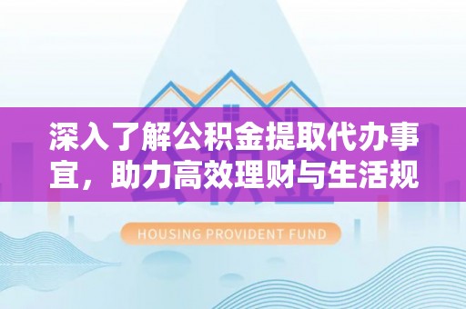 丽江深入了解公积金提取代办事宜，助力高效理财与生活规划