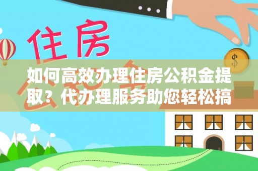 丽江如何高效办理住房公积金提取？代办理服务助您轻松搞定