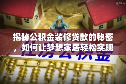 丽江揭秘公积金装修贷款的秘密，如何让梦想家居轻松实现？