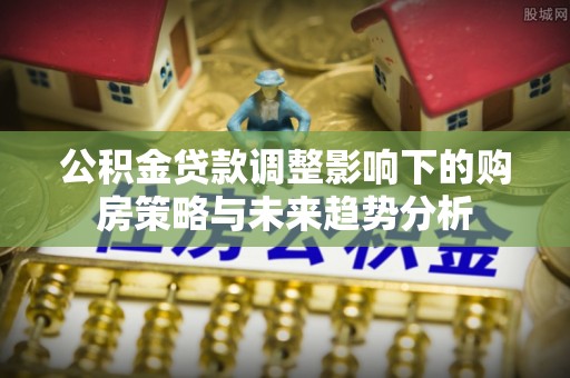 丽江公积金贷款调整影响下的购房策略与未来趋势分析