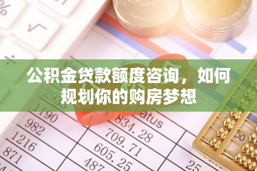 丽江公积金贷款额度咨询，如何规划你的购房梦想