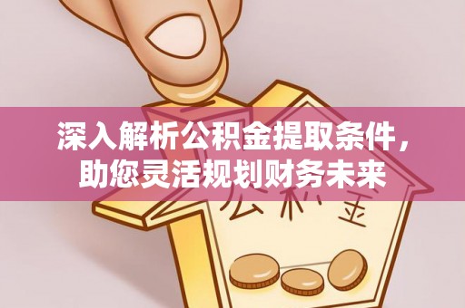丽江深入解析公积金提取条件，助您灵活规划财务未来