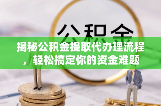 丽江揭秘公积金提取代办理流程，轻松搞定你的资金难题