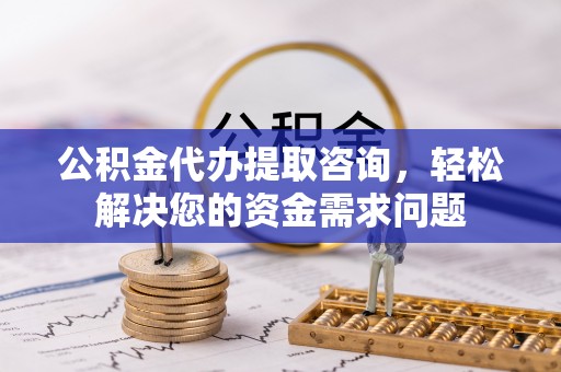 丽江公积金代办提取咨询，轻松解决您的资金需求问题