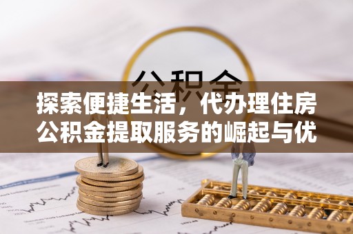 丽江探索便捷生活，代办理住房公积金提取服务的崛起与优势