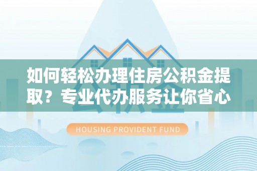 丽江如何轻松办理住房公积金提取？专业代办服务让你省心无忧