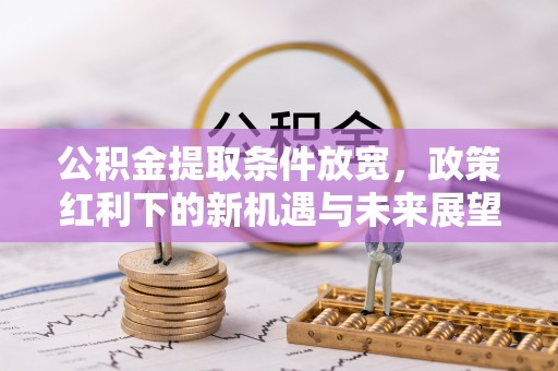 丽江公积金提取条件放宽，政策红利下的新机遇与未来展望