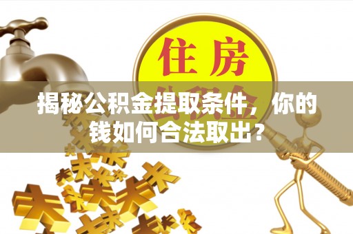 丽江揭秘公积金提取条件，你的钱如何合法取出？