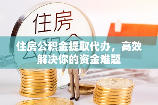 丽江住房公积金提取代办，高效解决你的资金难题