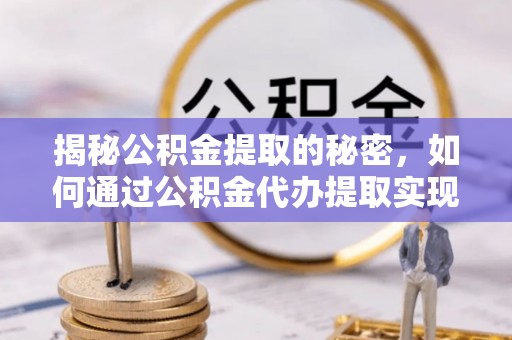 丽江揭秘公积金提取的秘密，如何通过公积金代办提取实现财务自由
