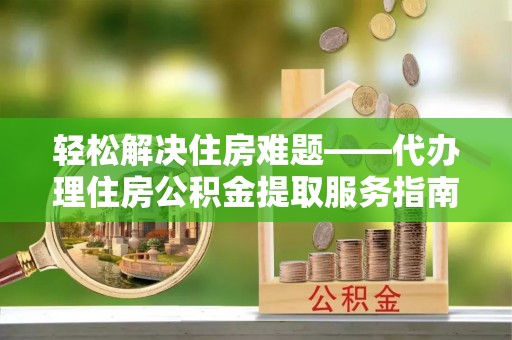 丽江轻松解决住房难题——代办理住房公积金提取服务指南