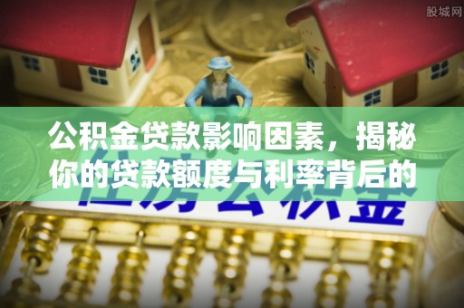 丽江公积金贷款影响因素，揭秘你的贷款额度与利率背后的秘密
