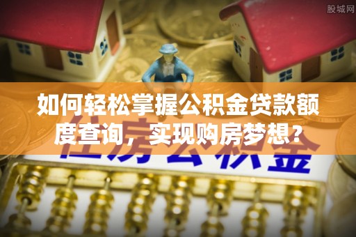 丽江如何轻松掌握公积金贷款额度查询，实现购房梦想？