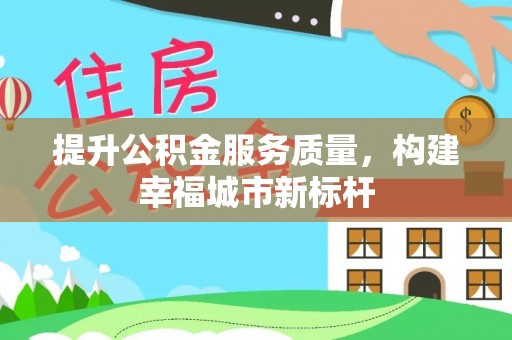 丽江提升公积金服务质量，构建幸福城市新标杆