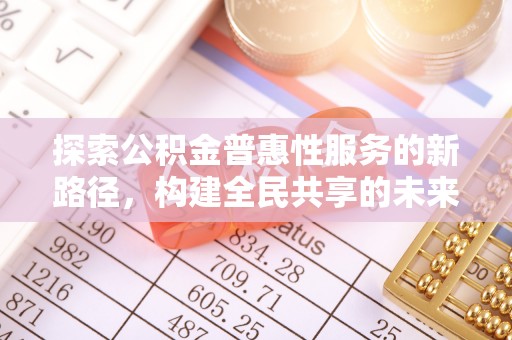 丽江探索公积金普惠性服务的新路径，构建全民共享的未来