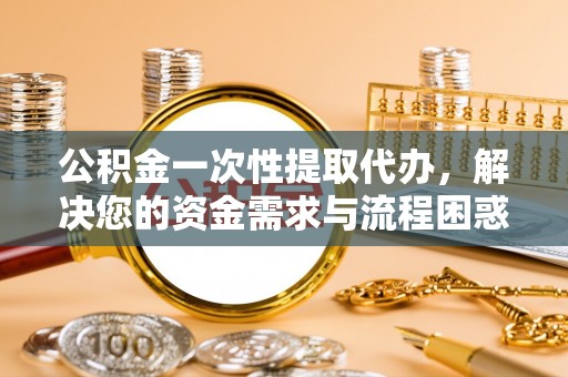 丽江公积金一次性提取代办，解决您的资金需求与流程困惑