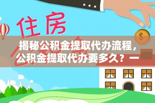 丽江揭秘公积金提取代办流程，公积金提取代办要多久？一文读懂