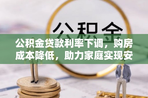丽江公积金贷款利率下调，购房成本降低，助力家庭实现安居梦