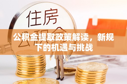 丽江公积金提取政策解读，新规下的机遇与挑战