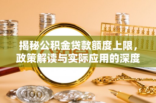 丽江揭秘公积金贷款额度上限，政策解读与实际应用的深度分析