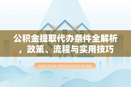 丽江公积金提取代办条件全解析，政策、流程与实用技巧