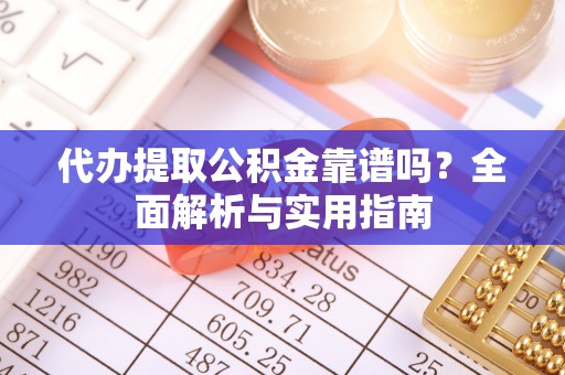丽江代办提取公积金靠谱吗？全面解析与实用指南