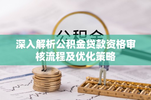 丽江深入解析公积金贷款资格审核流程及优化策略