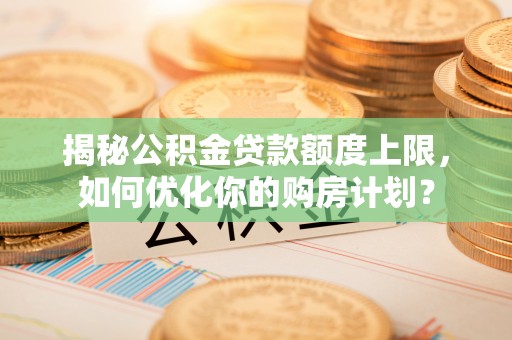 丽江揭秘公积金贷款额度上限，如何优化你的购房计划？