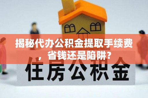 丽江揭秘代办公积金提取手续费，省钱还是陷阱？