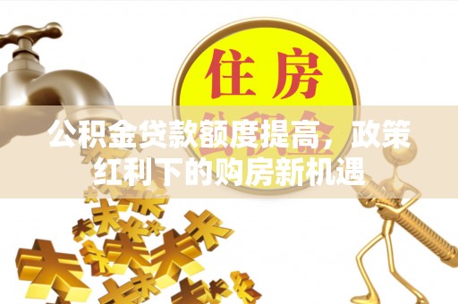 丽江公积金贷款额度提高，政策红利下的购房新机遇