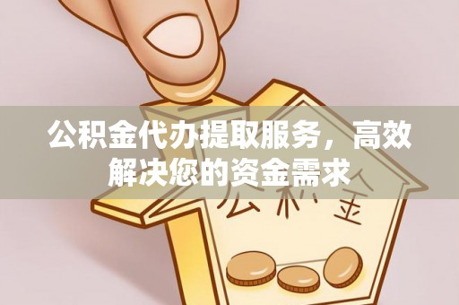 丽江公积金代办提取服务，高效解决您的资金需求