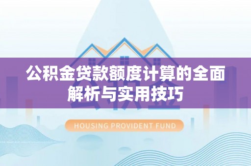 丽江公积金贷款额度计算的全面解析与实用技巧