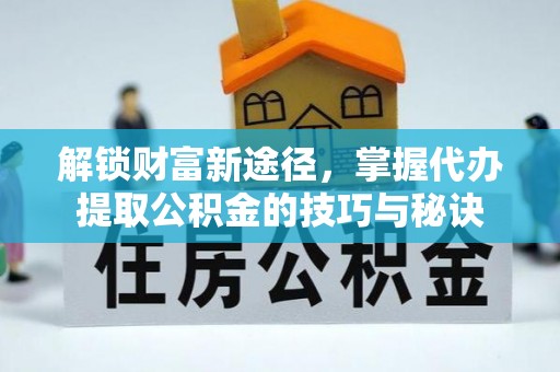 丽江解锁财富新途径，掌握代办提取公积金的技巧与秘诀