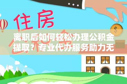 丽江离职后如何轻松办理公积金提取？专业代办服务助力无忧