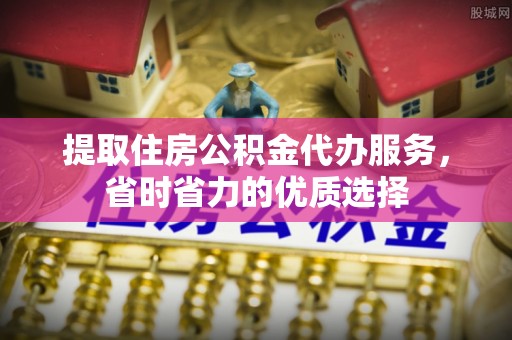 丽江提取住房公积金代办服务，省时省力的优质选择