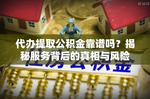 丽江代办提取公积金靠谱吗？揭秘服务背后的真相与风险