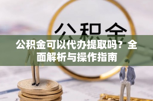 丽江公积金可以代办提取吗？全面解析与操作指南