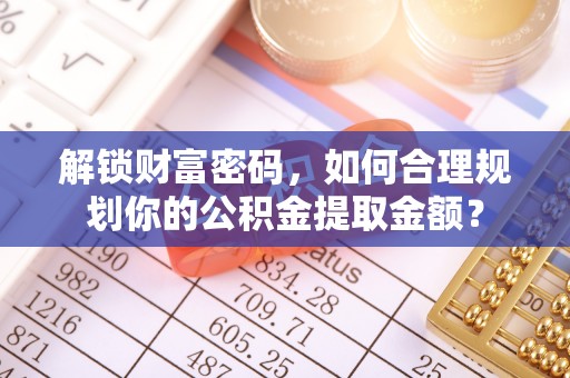 丽江解锁财富密码，如何合理规划你的公积金提取金额？