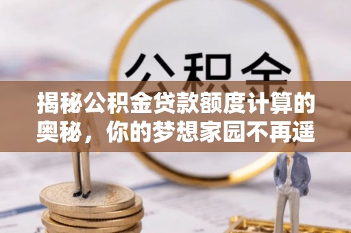 丽江揭秘公积金贷款额度计算的奥秘，你的梦想家园不再遥不可及