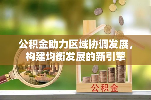 丽江公积金助力区域协调发展，构建均衡发展的新引擎