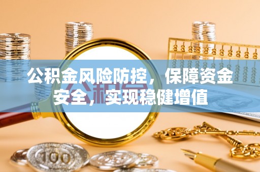丽江公积金风险防控，保障资金安全，实现稳健增值