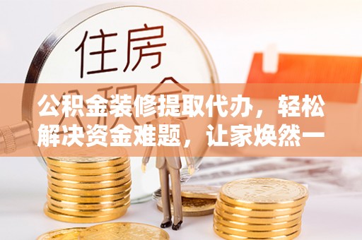 丽江公积金装修提取代办，轻松解决资金难题，让家焕然一新