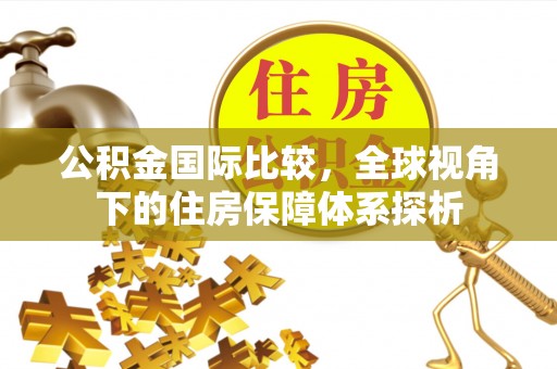 丽江公积金国际比较，全球视角下的住房保障体系探析