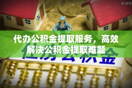 丽江代办公积金提取服务，高效解决公积金提取难题