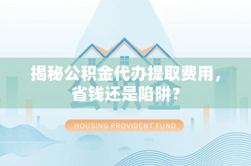 丽江揭秘公积金代办提取费用，省钱还是陷阱？