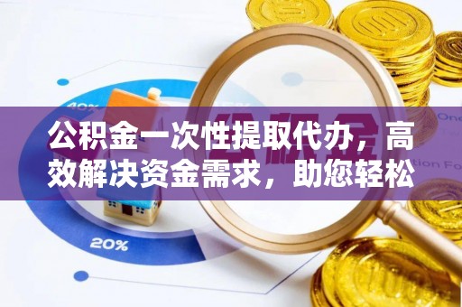 丽江公积金一次性提取代办，高效解决资金需求，助您轻松应对生活难题