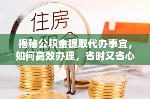 丽江揭秘公积金提取代办事宜，如何高效办理，省时又省心？