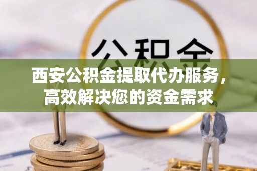 丽江西安公积金提取代办服务，高效解决您的资金需求