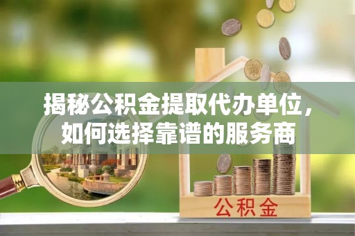 丽江揭秘公积金提取代办单位，如何选择靠谱的服务商