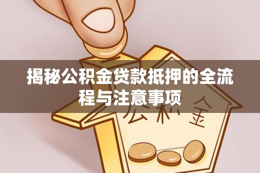 丽江揭秘公积金贷款抵押的全流程与注意事项